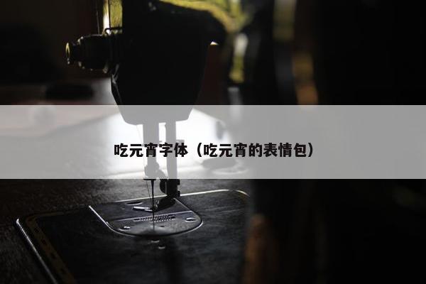 吃元宵字体（吃元宵的表情包）