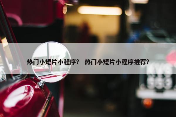 热门小短片小程序？ 热门小短片小程序推荐？