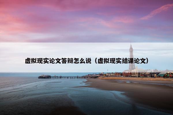 虚拟现实论文答辩怎么说（虚拟现实结课论文）