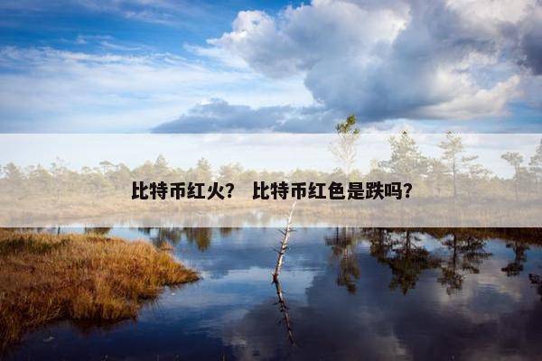 比特币红火？ 比特币红色是跌吗？