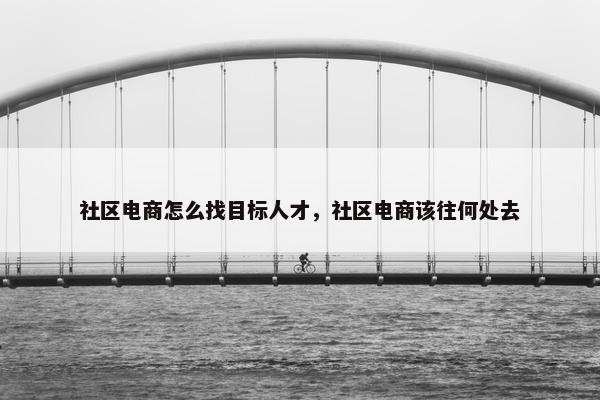 社区电商怎么找目标人才，社区电商该往何处去