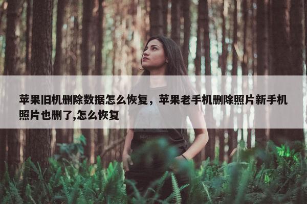 苹果旧机删除数据怎么恢复，苹果老手机删除照片新手机照片也删了,怎么恢复