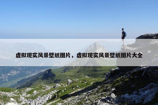 虚拟现实风景壁纸图片，虚拟现实风景壁纸图片大全