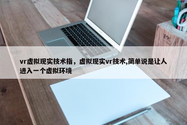 vr虚拟现实技术指，虚拟现实vr技术,简单说是让人进入一个虚拟环境