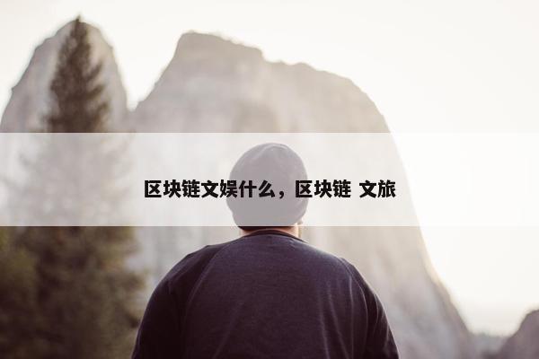 区块链文娱什么，区块链 文旅