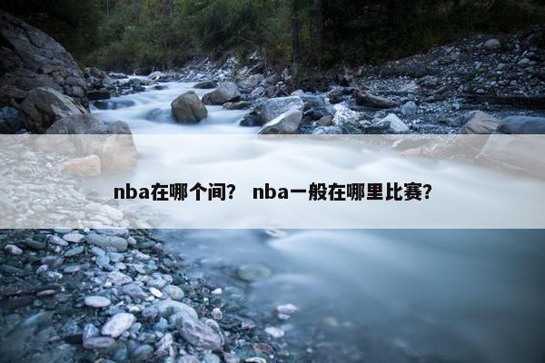 nba在哪个间？ nba一般在哪里比赛？