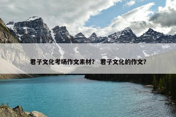 君子文化考场作文素材？ 君子文化的作文？