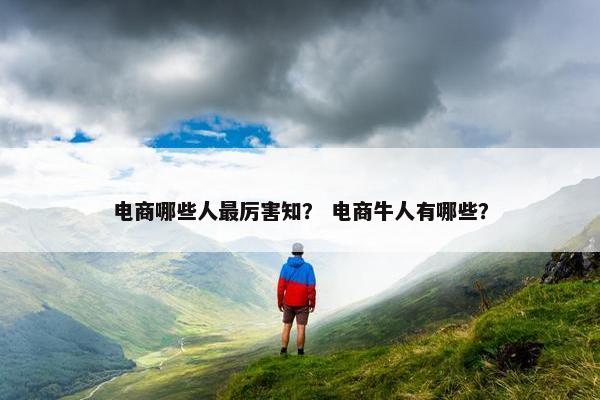电商哪些人最厉害知？ 电商牛人有哪些？