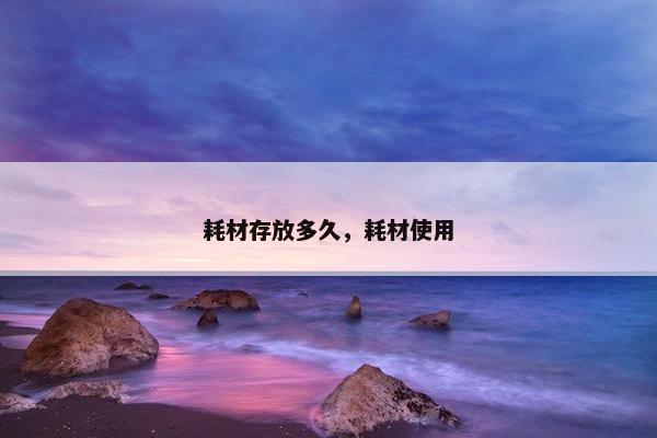 耗材存放多久，耗材使用