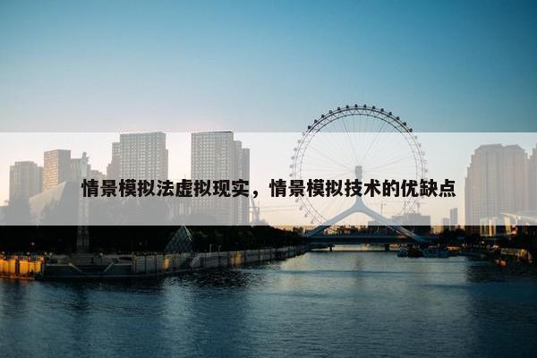情景模拟法虚拟现实，情景模拟技术的优缺点