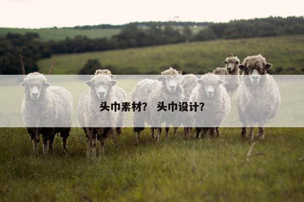 头巾素材？ 头巾设计？