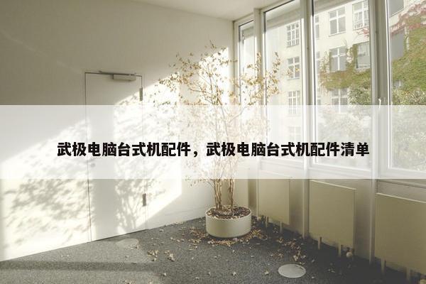 武极电脑台式机配件，武极电脑台式机配件清单