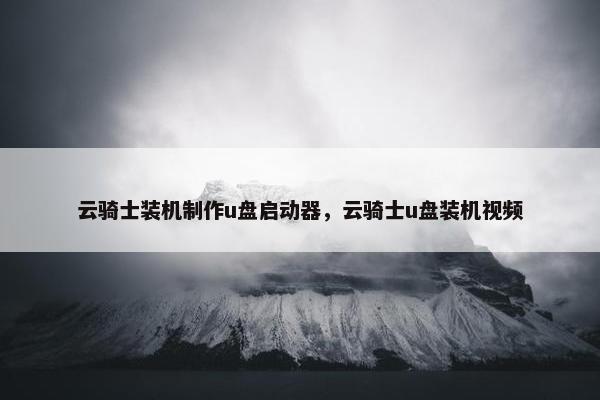 云骑士装机制作u盘启动器，云骑士u盘装机视频