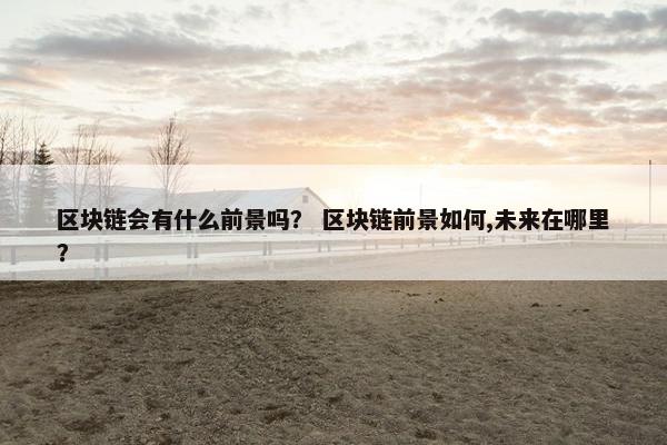区块链会有什么前景吗？ 区块链前景如何,未来在哪里？