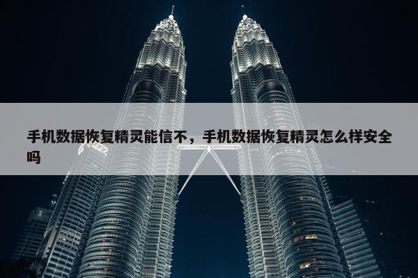 手机数据恢复精灵能信不，手机数据恢复精灵怎么样安全吗