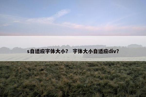 s自适应字体大小？ 字体大小自适应div？
