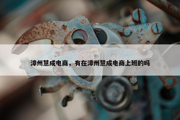 漳州慧成电商，有在漳州慧成电商上班的吗