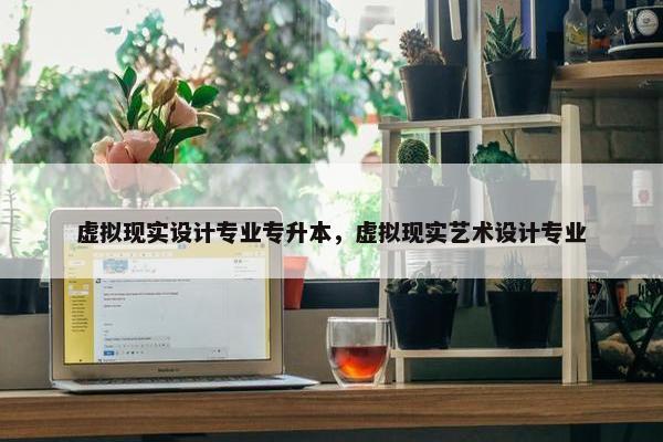 虚拟现实设计专业专升本，虚拟现实艺术设计专业