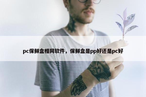 pc保鲜盒相同软件，保鲜盒是pp好还是pc好