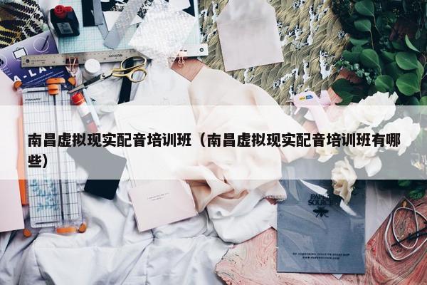 南昌虚拟现实配音培训班（南昌虚拟现实配音培训班有哪些）