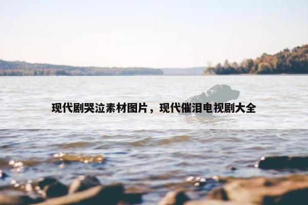 现代剧哭泣素材图片，现代催泪电视剧大全