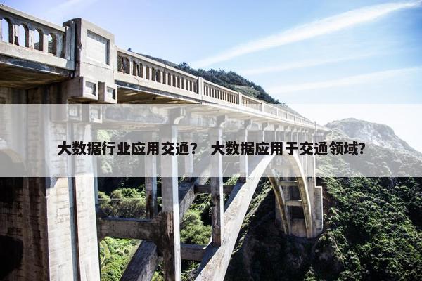 大数据行业应用交通？ 大数据应用于交通领域？