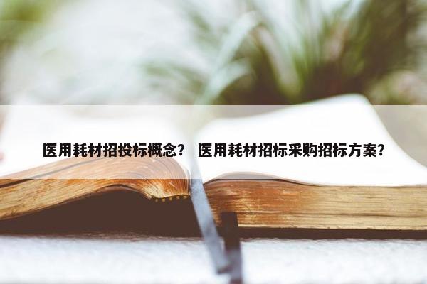 医用耗材招投标概念？ 医用耗材招标采购招标方案？