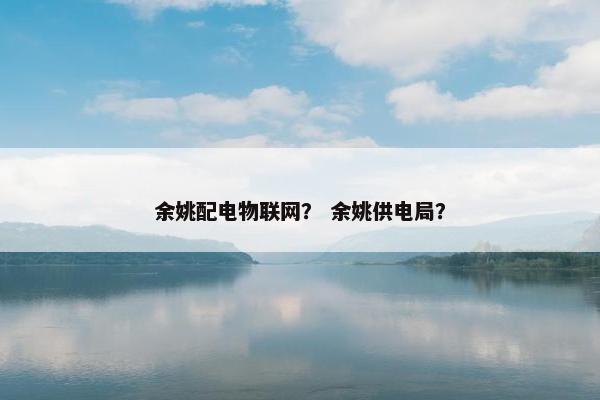 余姚配电物联网？ 余姚供电局？