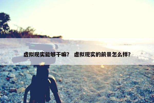 虚拟现实能够干嘛？ 虚拟现实的前景怎么样？