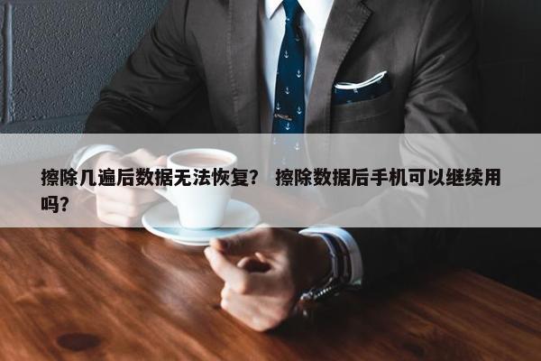 擦除几遍后数据无法恢复？ 擦除数据后手机可以继续用吗？