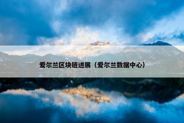 爱尔兰区块链进展（爱尔兰数据中心）