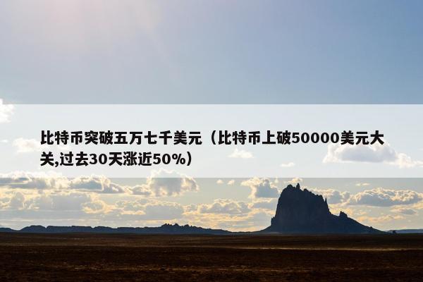 比特币突破五万七千美元（比特币上破50000美元大关,过去30天涨近50%）