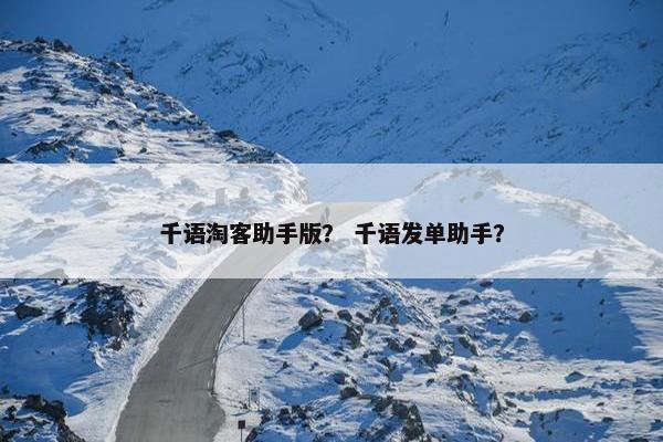 千语淘客助手版？ 千语发单助手？