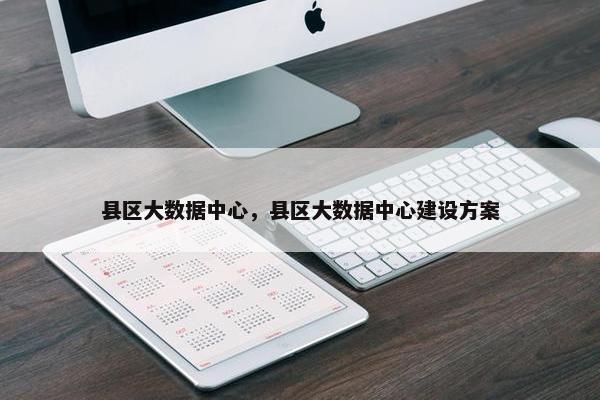 县区大数据中心，县区大数据中心建设方案