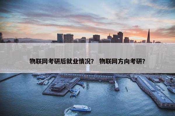 物联网考研后就业情况？ 物联网方向考研？