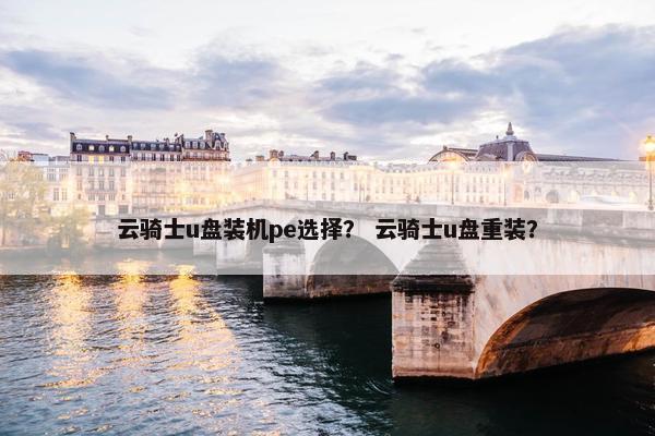 云骑士u盘装机pe选择？ 云骑士u盘重装？