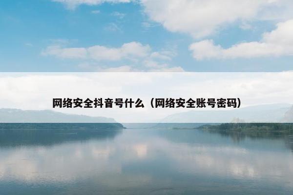 网络安全抖音号什么（网络安全账号密码）