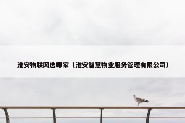 淮安物联网选哪家（淮安智慧物业服务管理有限公司）