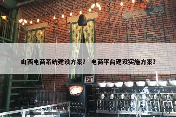 山西电商系统建设方案？ 电商平台建设实施方案？