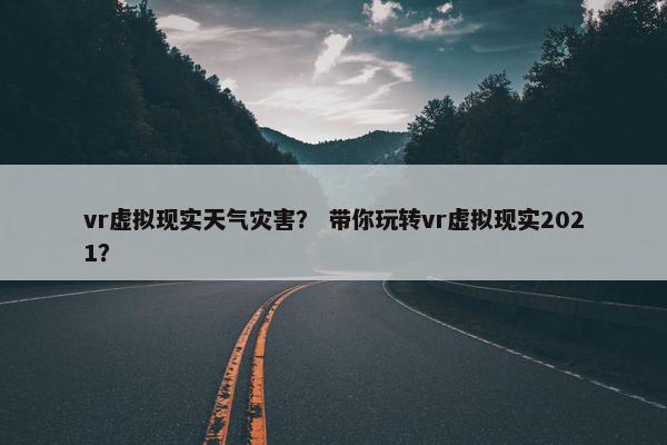 vr虚拟现实天气灾害？ 带你玩转vr虚拟现实2021？