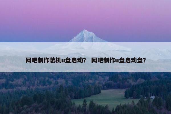 网吧制作装机u盘启动？ 网吧制作u盘启动盘？