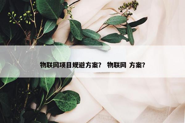 物联网项目规避方案？ 物联网 方案？