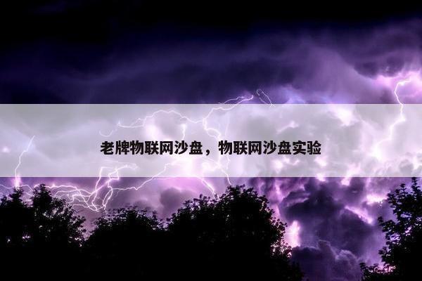 老牌物联网沙盘，物联网沙盘实验