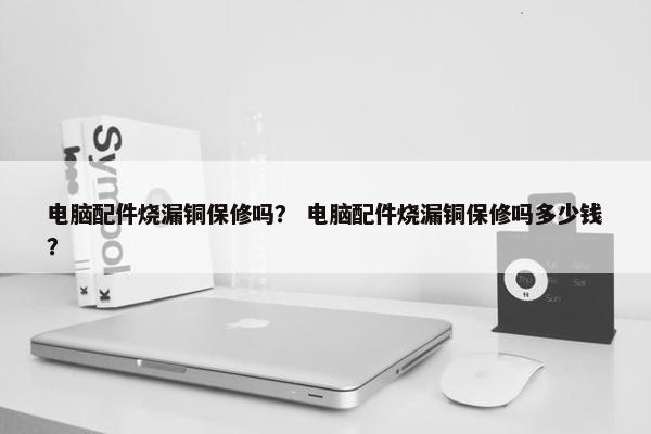 电脑配件烧漏铜保修吗？ 电脑配件烧漏铜保修吗多少钱？