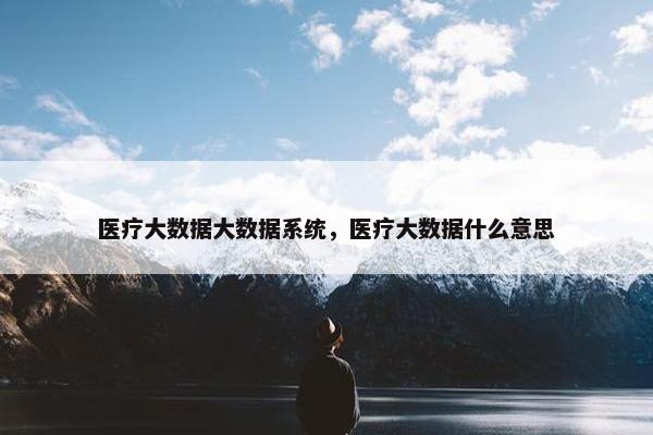 医疗大数据大数据系统，医疗大数据什么意思