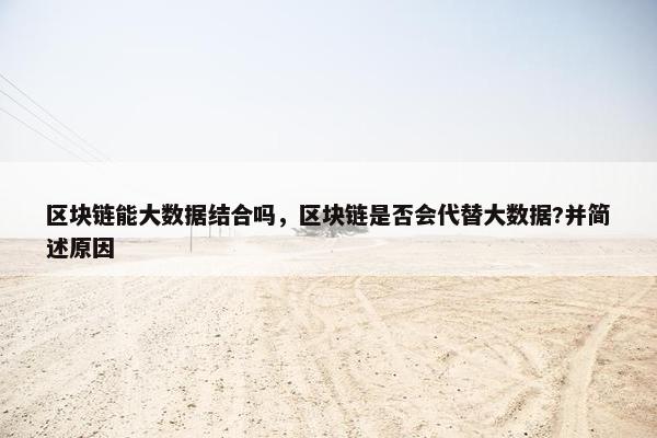 区块链能大数据结合吗，区块链是否会代替大数据?并简述原因