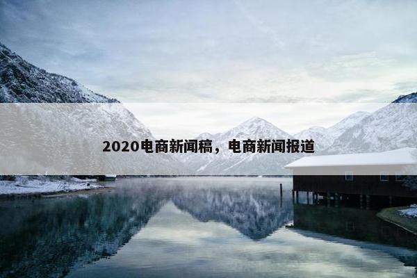 2020电商新闻稿，电商新闻报道