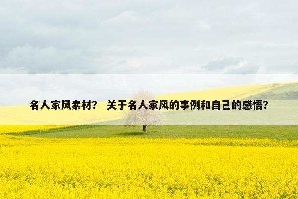 名人家风素材？ 关于名人家风的事例和自己的感悟？