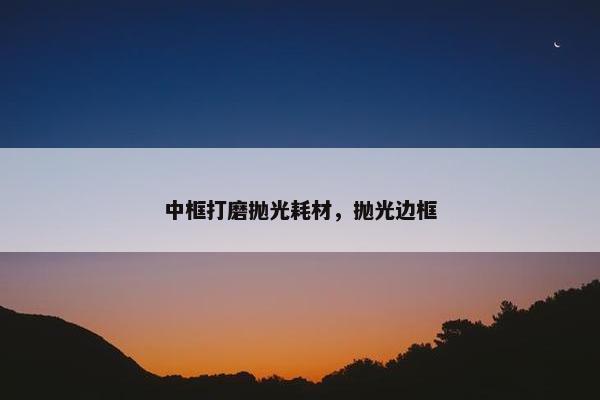中框打磨抛光耗材，抛光边框