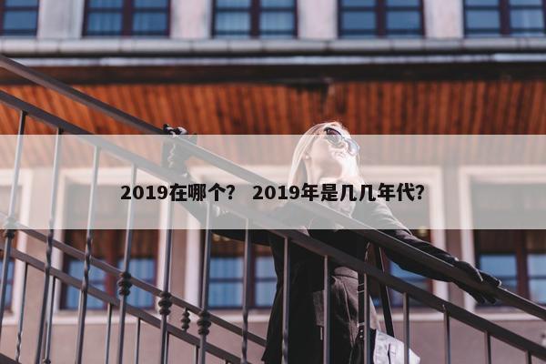 2019在哪个？ 2019年是几几年代？